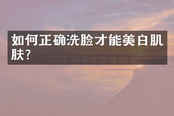 如何正确洗脸才能美白肌肤？