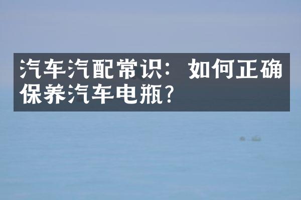汽车汽配常识：如何正确保养汽车电瓶？