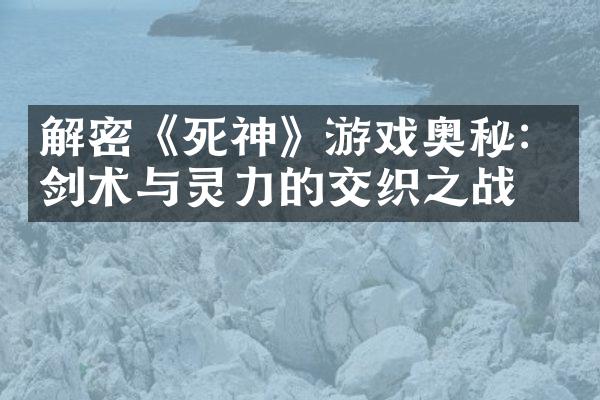 解密《死神》游戏奥秘：剑术与灵力的交织之战