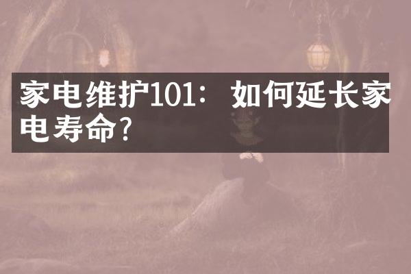 家电维护101：如何延长家电寿命？