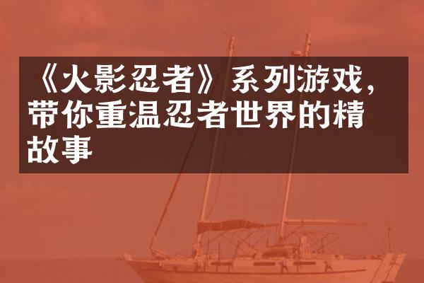 《火影忍者》系列游戏，带你重温忍者世界的精彩故事