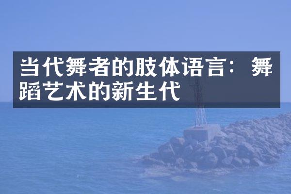 当代舞者的肢体语言：舞蹈艺术的新生代