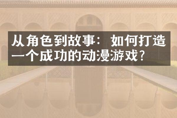 从角色到故事：如何打造一个成功的动漫游戏？