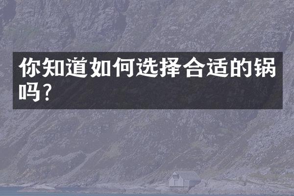 你知道如何选择合适的锅吗？