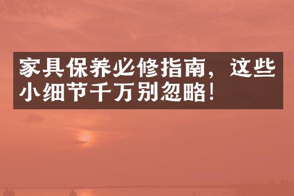 家具保养必修指南，这些小细节千万别忽略！