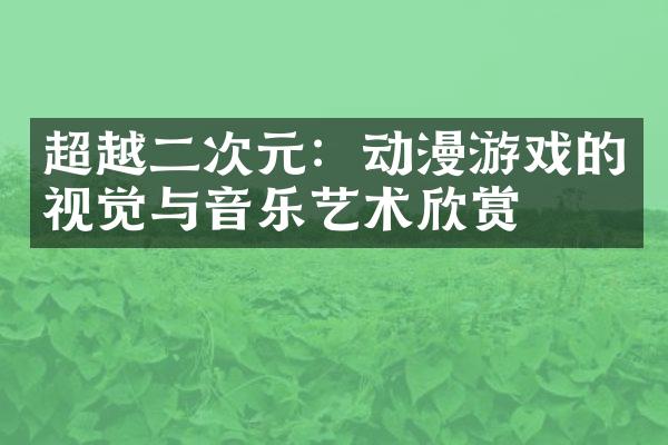 超越二次元：动漫游戏的视觉与音乐艺术欣赏