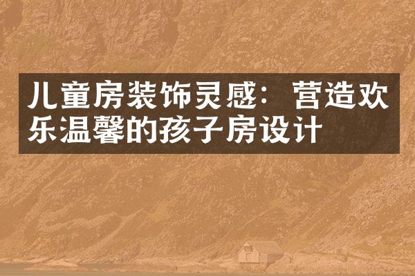 儿童房装饰灵感：营造欢乐温馨的孩子房设计