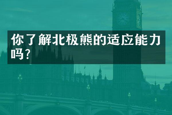 你了解北极熊的适应能力吗？