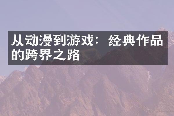 从动漫到游戏：经典作品的跨界之路