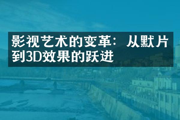 影视艺术的变革：从默片到3D效果的跃进