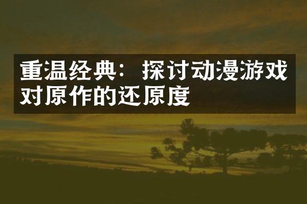 重温经典：探讨动漫游戏对原作的还原度