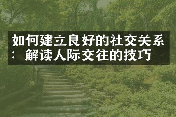 如何建立良好的社交关系：解读人际交往的技巧