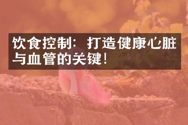 饮食控制：打造健康心脏与血管的关键！