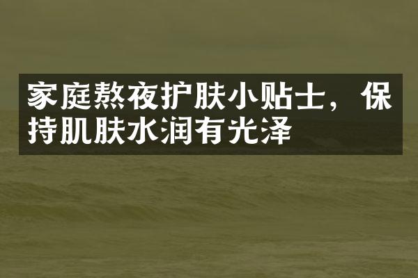 家庭熬夜护肤小贴士，保持肌肤水润有光泽