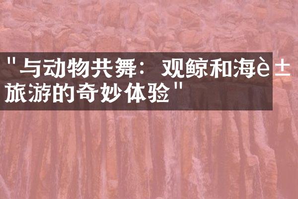 "与动物共舞：观鲸和海豚旅游的奇妙体验"