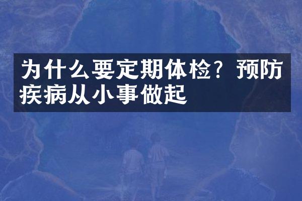 为什么要定期体检？预防疾病从小事做起