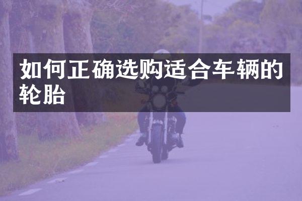 如何正确选购适合车辆的轮胎