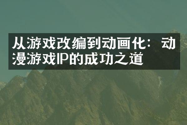 从游戏改编到动画化：动漫游戏IP的成功之道
