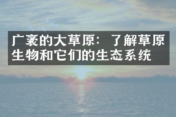 广袤的大草原：了解草原生物和它们的生态系统