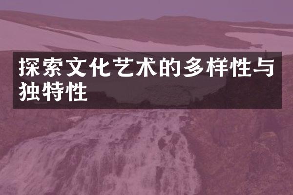 探索文化艺术的多样性与独特性