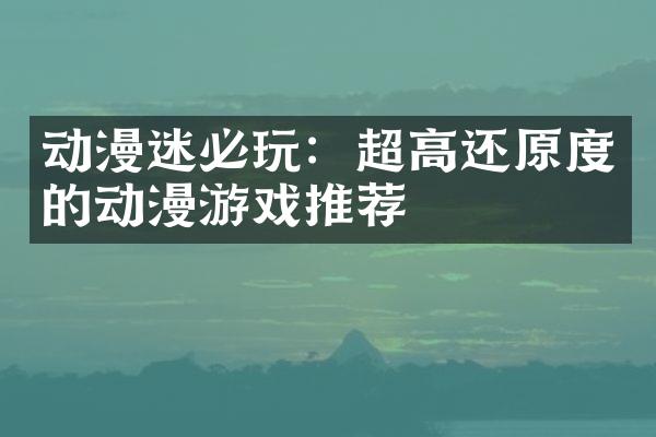动漫迷必玩：超高还原度的动漫游戏推荐