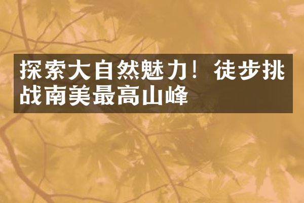 探索大自然魅力！徒步挑战南美最高山峰