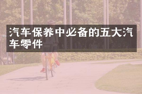 汽车保养中必备的五大汽车零件