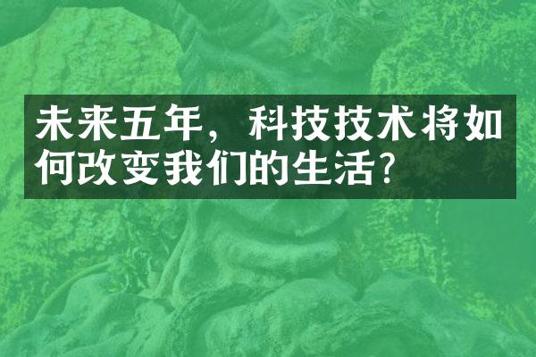 未来五年，科技技术将如何改变我们的生活？