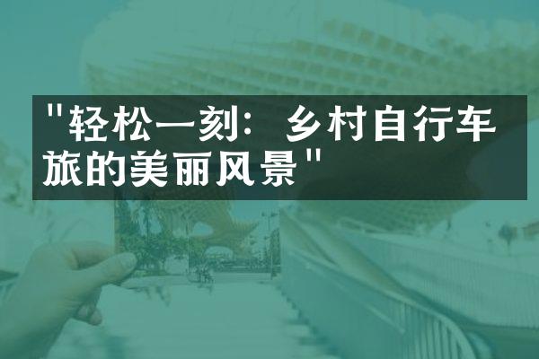 "轻松一刻：乡村自行车之旅的美丽风景"