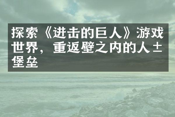 探索《进击的巨人》游戏世界，重返壁之内的人类堡垒