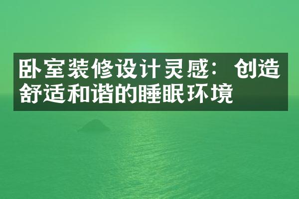 卧室装修设计灵感：创造舒适和谐的睡眠环境
