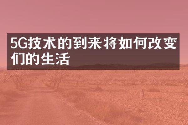 5G技术的到来将如何改变我们的生活