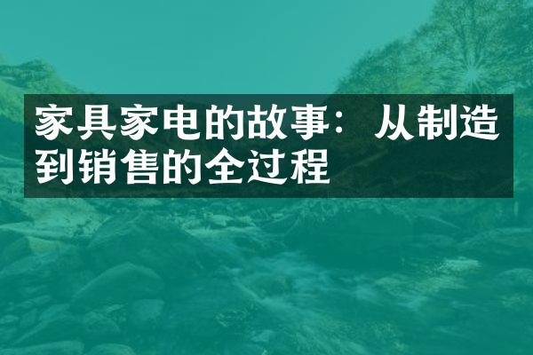 家具家电的故事：从制造到销售的全过程