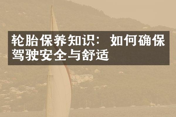 轮胎保养知识：如何确保驾驶安全与舒适