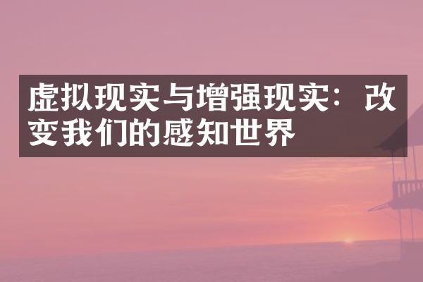 虚拟现实与增强现实：改变我们的感知世界