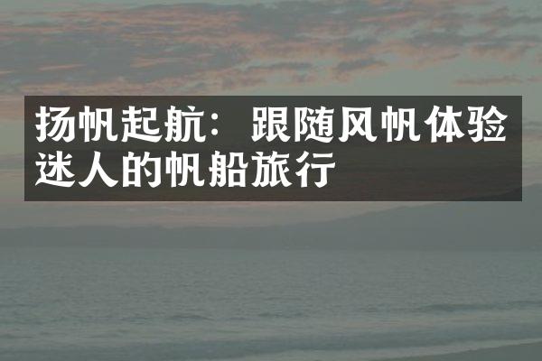 扬帆起航：跟随风帆体验迷人的帆船旅行