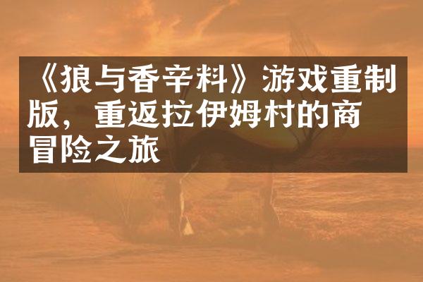 《狼与香辛料》游戏重制版，重返拉伊姆村的商业冒险之旅