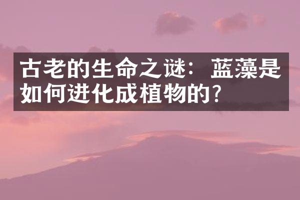 古老的生命之谜：蓝藻是如何进化成植物的？