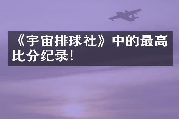 《宇宙排球社》中的最高比分纪录！