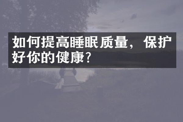 如何提高睡眠质量，保护好你的健康？