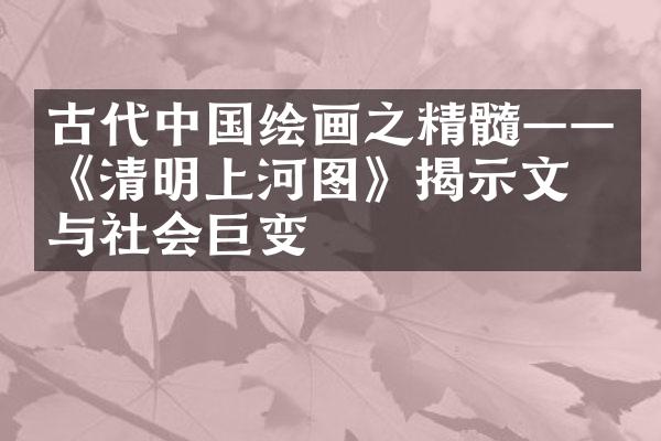 古代中国绘画之精髓——《清明上河图》揭示文化与社会巨变