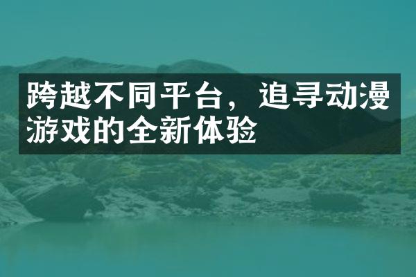 跨越不同平台，追寻动漫游戏的全新体验