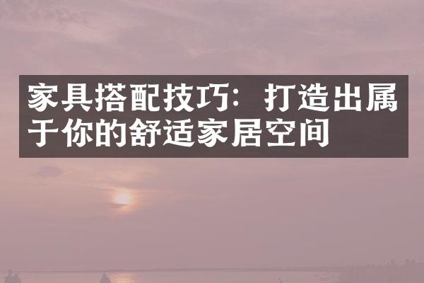 家具搭配技巧：打造出属于你的舒适家居空间