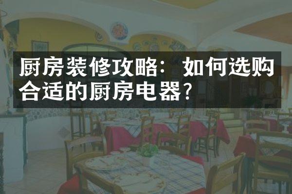 厨房装修攻略：如何选购合适的厨房电器？