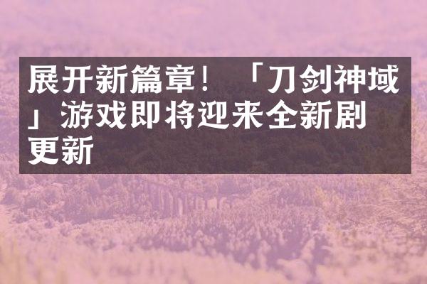 展开新篇章！「刀剑神域」游戏即将迎来全新剧情更新