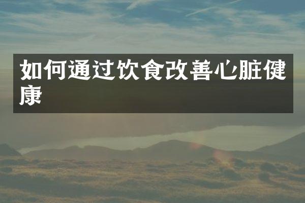 如何通过饮食改善心脏健康