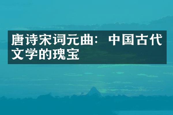 唐诗宋词元曲：中国古代文学的瑰宝
