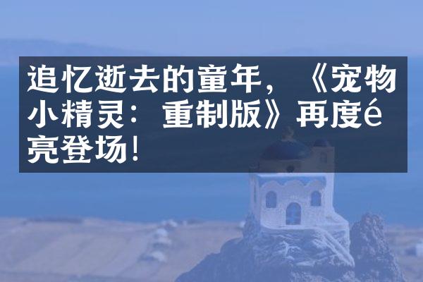 追忆逝去的童年，《宠物小精灵：重制版》再度闪亮登场！