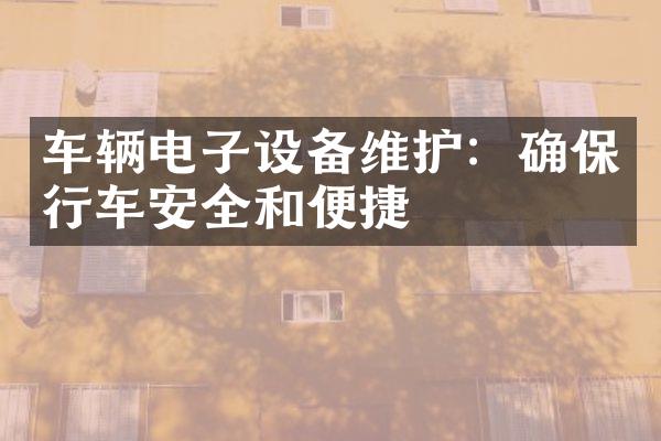 车辆电子设备维护：确保行车安全和便捷