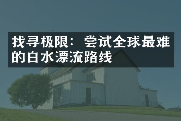 找寻极限：尝试全球最难的白水漂流路线